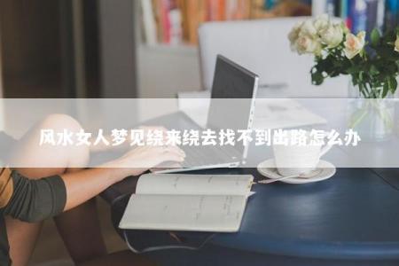 风水女人梦见绕来绕去找不到出路怎么办