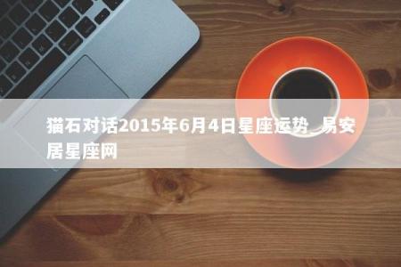 猫石对话2015年6月4日星座运势_易安居星座网