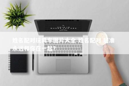 姓名配对玩具车图片大全 姓名配对 超准 永远和你在一起？