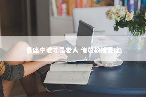 星座中谁才是老大 储殷教授星座