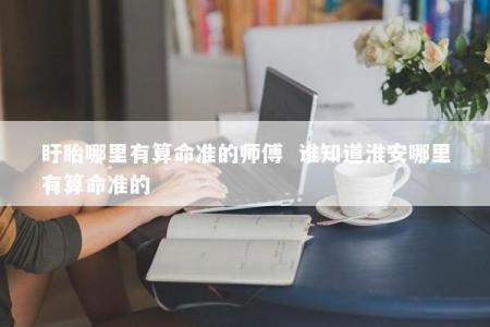 盱眙哪里有算命准的师傅  谁知道淮安哪里有算命准的