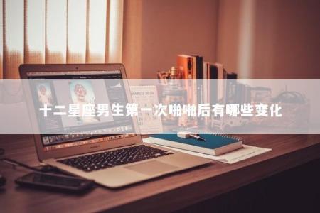 十二星座男生第一次啪啪后有哪些变化